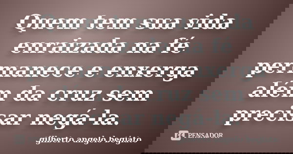 Quem tem sua vida enraizada na fé permanece e enxerga além da cruz sem precisar negá-la.... Frase de Gilberto Ângelo Begiato.