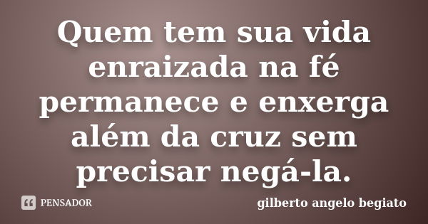 Quem tem sua vida enraizada na fé permanece e enxerga além da cruz sem precisar negá-la.... Frase de Gilberto Ângelo Begiato.