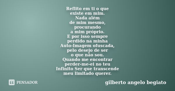 Reflito em ti o que existe em mim. Nada além de mim mesmo, procurando a mim próprio. E por isso sempre perdido na minha Auto-Imagem ofuscada, pelo desejo de ser... Frase de Gilberto Ângelo Begiato.