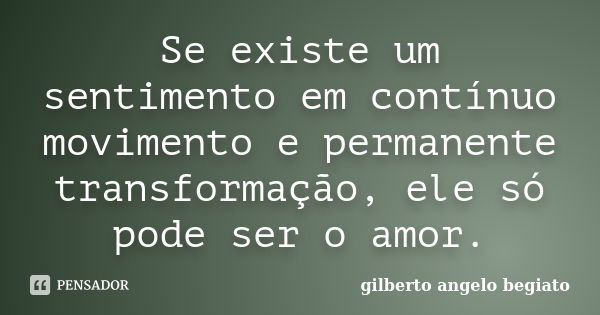 Se existe um sentimento em contínuo movimento e permanente transformação, ele só pode ser o amor.... Frase de Gilberto Ângelo Begiato.