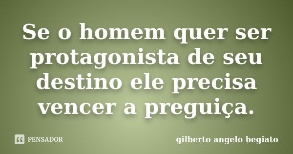 Se o homem quer ser protagonista de seu destino ele precisa vencer a preguiça.... Frase de Gilberto Ângelo Begiato.