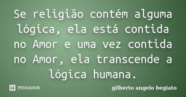 Se religião contém alguma lógica, ela está contida no Amor e uma vez contida no Amor, ela transcende a lógica humana.... Frase de Gilberto Ângelo Begiato.