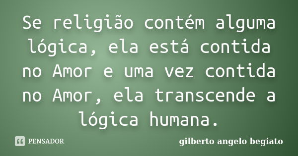 Se religião contém alguma lógica, ela está contida no Amor e uma vez contida no Amor, ela transcende a lógica humana.... Frase de Gilberto Ângelo Begiato.