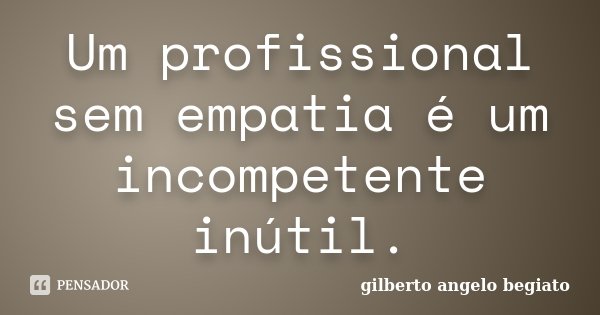 Um profissional sem empatia é um incompetente inútil.... Frase de Gilberto Ângelo Begiato.