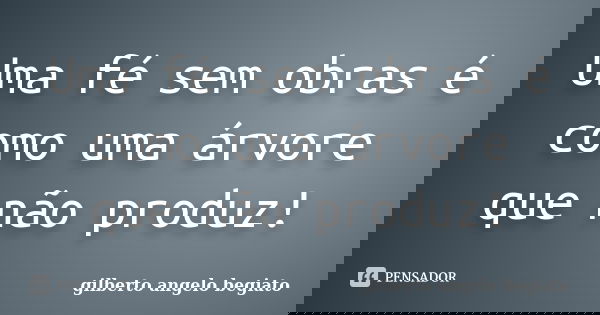 Uma fé sem obras é como uma árvore que não produz!... Frase de Gilberto Ângelo Begiato.