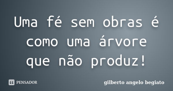 Uma fé sem obras é como uma árvore que não produz!... Frase de Gilberto Ângelo Begiato.