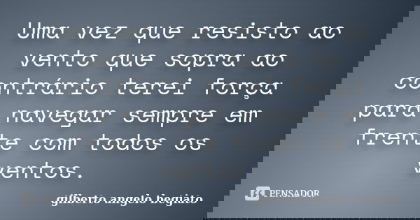 Uma vez que resisto ao vento que sopra ao contrário terei força para navegar sempre em frente com todos os ventos.... Frase de Gilberto Ângelo Begiato.