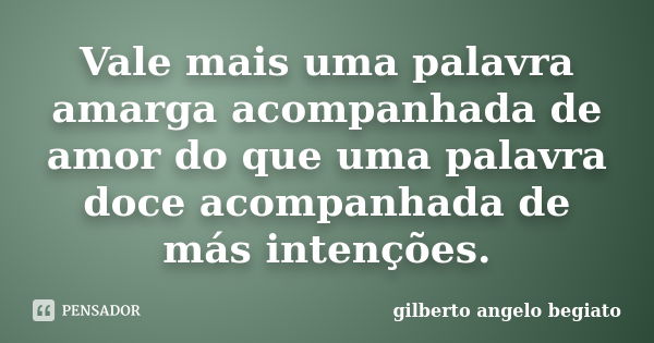 Vale mais uma palavra amarga acompanhada de amor do que uma palavra doce acompanhada de más intenções.... Frase de Gilberto Ângelo Begiato.