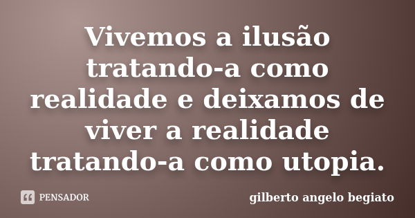 Vivemos a ilusão tratando-a como realidade e deixamos de viver a realidade tratando-a como utopia.... Frase de Gilberto Ângelo Begiato.