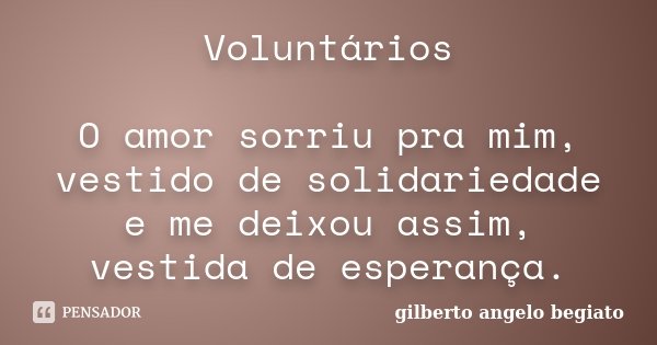 Voluntários O amor sorriu pra mim, vestido de solidariedade e me deixou assim, vestida de esperança.... Frase de Gilberto Ângelo Begiato.