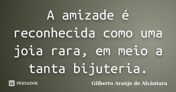A amizade é reconhecida como uma joia rara, em meio a tanta bijuteria.... Frase de Gilberto Araújo de Alcântara.