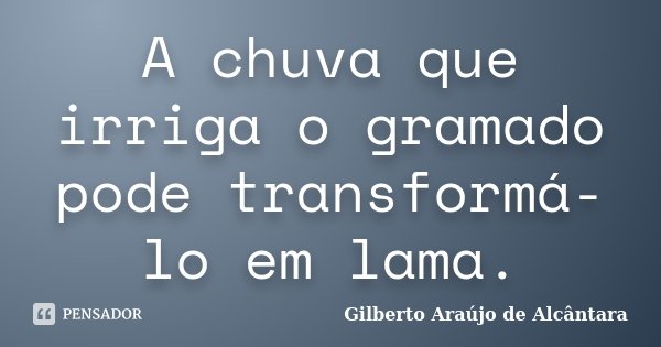 A chuva que irriga o gramado pode transformá-lo em lama.... Frase de Gilberto Araújo de Alcântara.