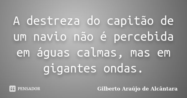 A destreza do capitão de um navio não é percebida em águas calmas, mas em gigantes ondas.... Frase de Gilberto Araújo de Alcântara.