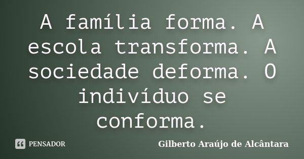 A família forma. A escola transforma. A sociedade deforma. O indivíduo se conforma.... Frase de Gilberto Araújo de Alcântara.