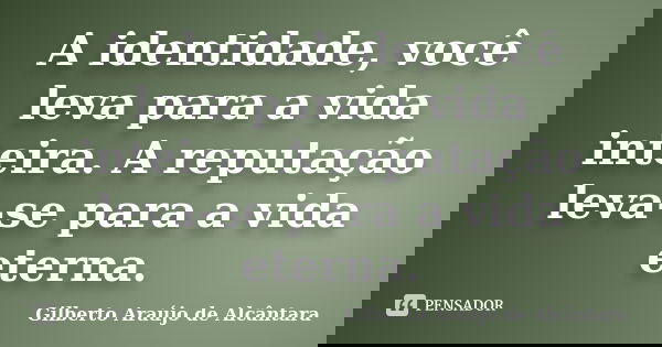 A identidade, você leva para a vida inteira. A reputação leva-se para a vida eterna.... Frase de Gilberto Araújo de Alcântara.