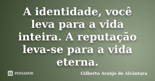 A identidade, você leva para a vida inteira. A reputação leva-se para a vida eterna.... Frase de Gilberto Araújo de Alcântara.