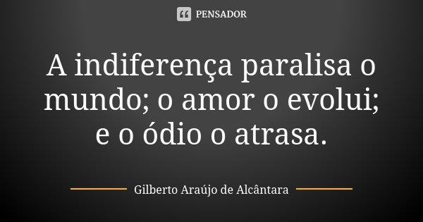 A indiferença paralisa o mundo; o amor o evolui; e o ódio o atrasa.... Frase de Gilberto Araújo de Alcântara.
