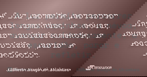 A luz permite percorrer longos caminhos; a névoa, avançar cuidadosamente; a escuridão, parar e refletir.... Frase de Gilberto Araújo de Alcântara.