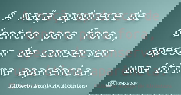 A maçã apodrece de dentro para fora, apesar de conservar uma ótima aparência.... Frase de Gilberto Araújo de Alcântara.