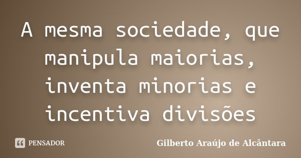 A mesma sociedade, que manipula maiorias, inventa minorias e incentiva divisões... Frase de Gilberto Araújo de Alcântara.