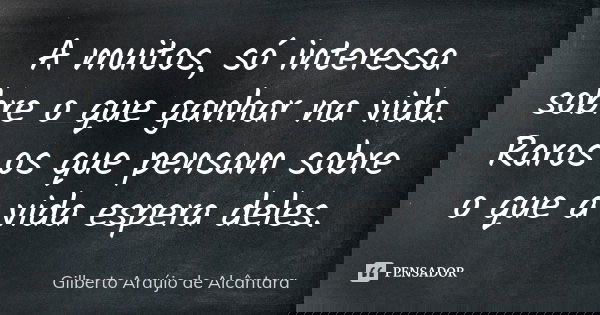 A muitos, só interessa sobre o que ganhar na vida. Raros os que pensam sobre o que a vida espera deles.... Frase de Gilberto Araújo de Alcântara.