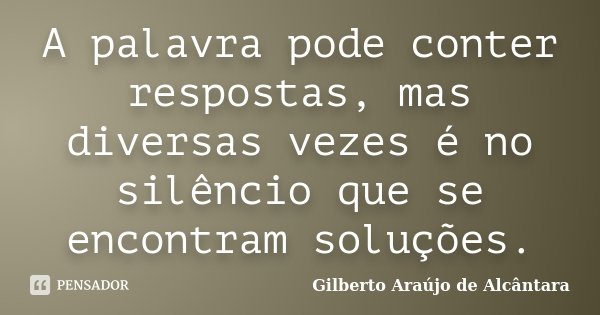 A palavra pode conter respostas, mas diversas vezes é no silêncio que se encontram soluções.... Frase de Gilberto Araújo de Alcântara.