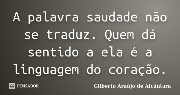 A palavra saudade não se traduz. Quem dá sentido a ela é a linguagem do coração.... Frase de Gilberto Araújo de Alcântara.