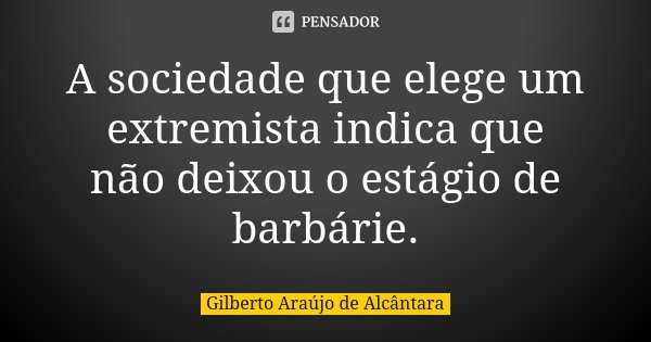 A sociedade que elege um extremista indica que não deixou o estágio de barbárie.... Frase de Gilberto Araújo de Alcântara.