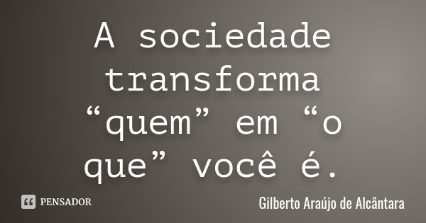 A sociedade transforma “quem” em “o que” você é.... Frase de Gilberto Araújo de Alcântara.