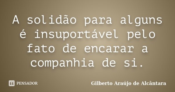 A solidão para alguns é insuportável pelo fato de encarar a companhia de si.... Frase de Gilberto Araújo de Alcântara.