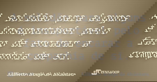 A solidão para alguns é insuportável pelo fato de encarar a companhia de si.... Frase de Gilberto Araújo de Alcântara.