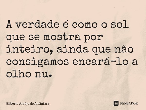 A verdade é como o sol que se mostra por inteiro, ainda que não consigamos encará-lo a olho nu.... Frase de Gilberto Araújo de Alcântara.