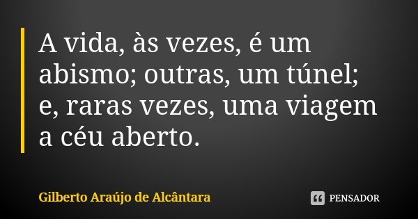 A vida, às vezes, é um abismo; outras, um túnel; e, raras vezes, uma viagem a céu aberto.... Frase de Gilberto Araújo de Alcântara.