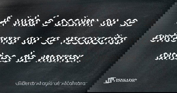 A vida é assim: ou se enterra ou se ressuscita antes de morrer.... Frase de Gilberto Araújo de Alcântara.