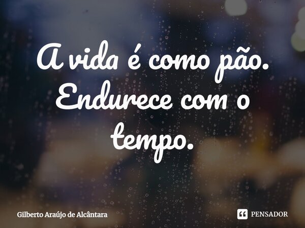 ⁠⁠A vida é como pão. Endurece com o tempo.... Frase de Gilberto Araújo de Alcântara.