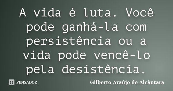 A vida é luta. Você pode ganhá-la com persistência ou a vida pode vencê-lo pela desistência.... Frase de Gilberto Araújo de Alcântara.