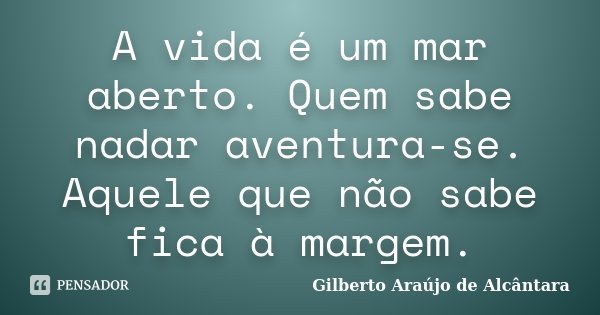 A vida é um mar aberto. Quem sabe nadar aventura-se. Aquele que não sabe fica à margem.... Frase de Gilberto Araújo de Alcântara.
