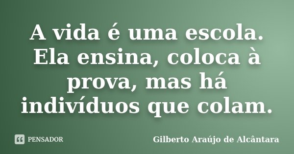 A vida é uma escola. Ela ensina, coloca à prova, mas há indivíduos que colam.... Frase de Gilberto Araújo de Alcântara.