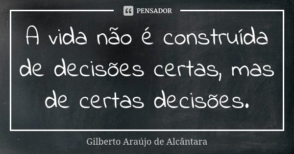 A vida não é construída de decisões certas, mas de certas decisões.... Frase de Gilberto Araújo de Alcântara.