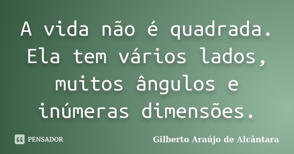 A vida não é quadrada. Ela tem vários lados, muitos ângulos e inúmeras dimensões.... Frase de Gilberto Araújo de Alcântara.