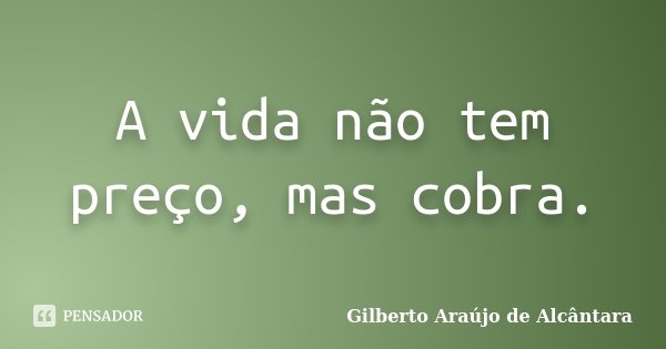 A vida não tem preço, mas cobra.... Frase de Gilberto Araújo de Alcântara.