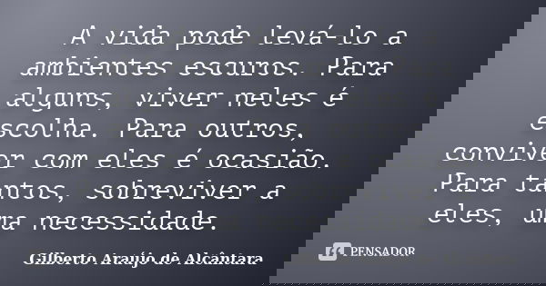 A vida pode levá-lo a ambientes escuros. Para alguns, viver neles é escolha. Para outros, conviver com eles é ocasião. Para tantos, sobreviver a eles, uma neces... Frase de Gilberto Araújo de Alcântara.