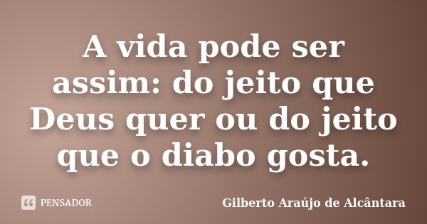 A vida pode ser assim: do jeito que Deus quer ou do jeito que o diabo gosta.... Frase de Gilberto Araújo de Alcântara.
