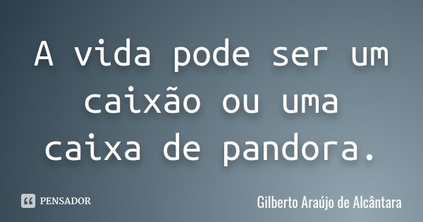 A vida pode ser um caixão ou uma caixa de pandora.... Frase de Gilberto Araújo de Alcântara.