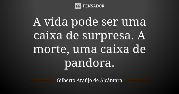 A vida pode ser uma caixa de surpresa. A morte, uma caixa de pandora.... Frase de Gilberto Araújo de Alcântara.