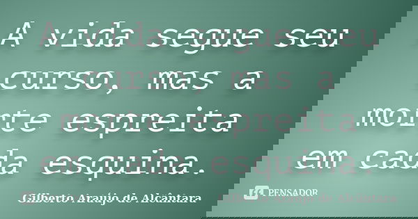 A vida segue seu curso, mas a morte espreita em cada esquina.... Frase de Gilberto Araújo de Alcântara.