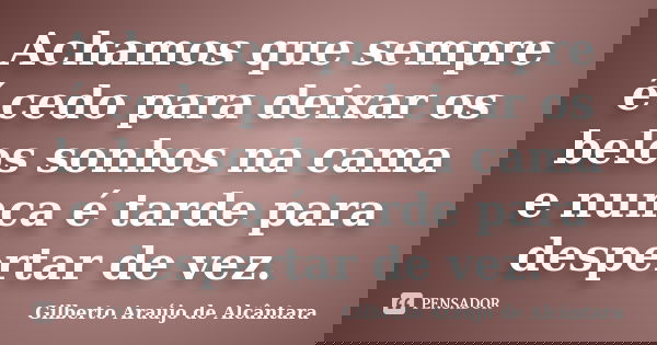 Achamos que sempre é cedo para deixar os belos sonhos na cama e nunca é tarde para despertar de vez.... Frase de Gilberto Araújo de Alcântara.
