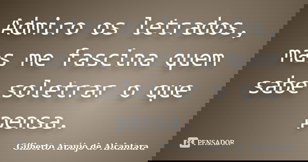 Admiro os letrados, mas me fascina quem sabe soletrar o que pensa.... Frase de Gilberto Araújo de Alcântara.