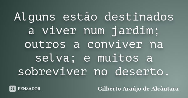 Alguns estão destinados a viver num jardim; outros a conviver na selva; e muitos a sobreviver no deserto.... Frase de Gilberto Araújo de Alcântara.