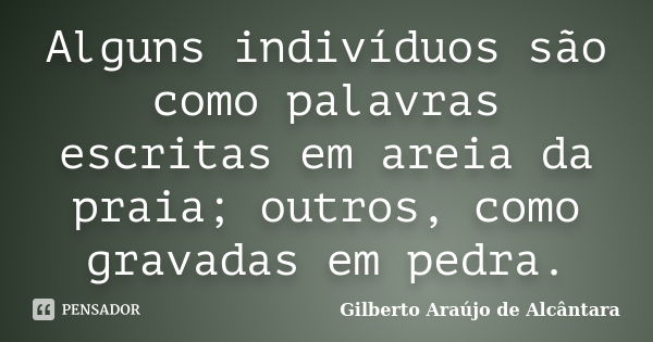 Alguns indivíduos são como palavras escritas em areia da praia; outros, como gravadas em pedra.... Frase de Gilberto Araújo de Alcântara.